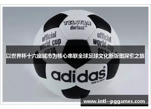 以世界杯十六座城市为核心串联全球足球文化新版图探索之旅