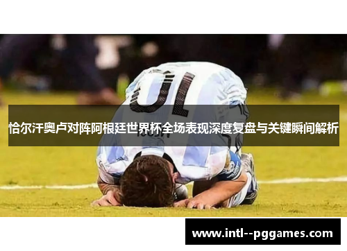 恰尔汗奥卢对阵阿根廷世界杯全场表现深度复盘与关键瞬间解析