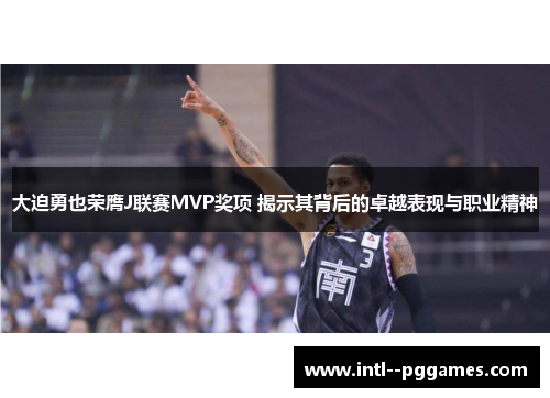 大迫勇也荣膺J联赛MVP奖项 揭示其背后的卓越表现与职业精神