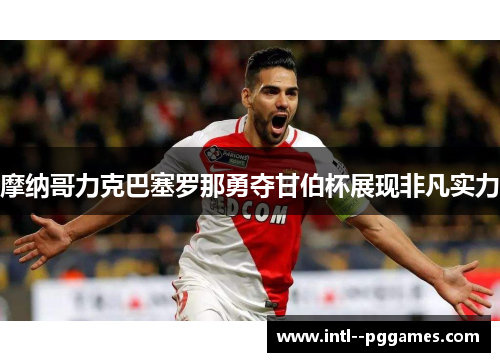 摩纳哥力克巴塞罗那勇夺甘伯杯展现非凡实力