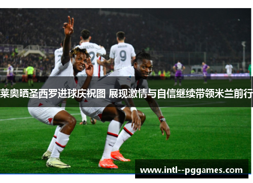 莱奥晒圣西罗进球庆祝图 展现激情与自信继续带领米兰前行