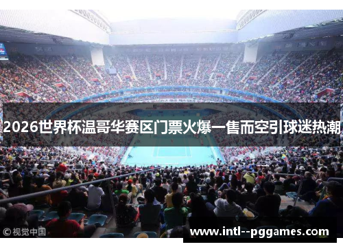 2026世界杯温哥华赛区门票火爆一售而空引球迷热潮