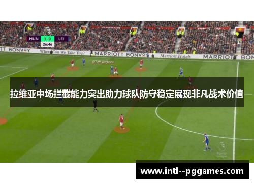 拉维亚中场拦截能力突出助力球队防守稳定展现非凡战术价值
