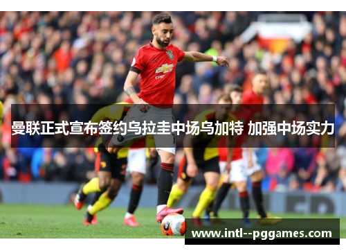 曼联正式宣布签约乌拉圭中场乌加特 加强中场实力