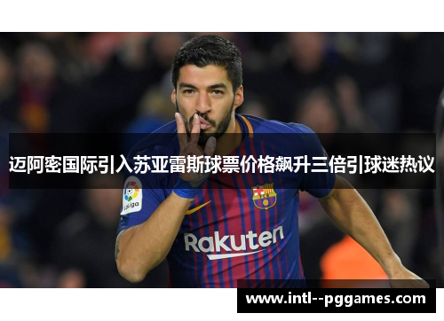 迈阿密国际引入苏亚雷斯球票价格飙升三倍引球迷热议