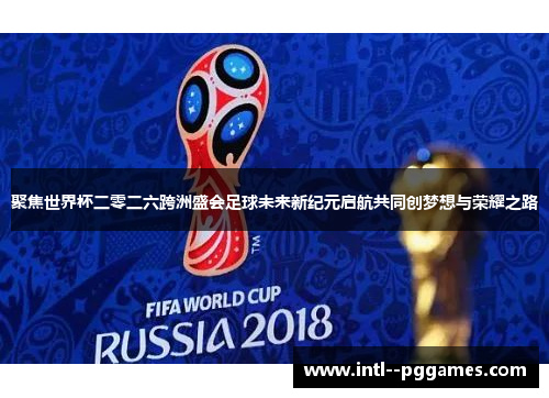 聚焦世界杯二零二六跨洲盛会足球未来新纪元启航共同创梦想与荣耀之路