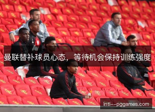 曼联替补球员心态，等待机会保持训练强度