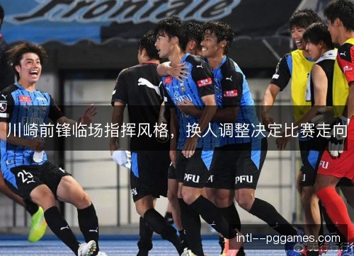 川崎前锋临场指挥风格，换人调整决定比赛走向