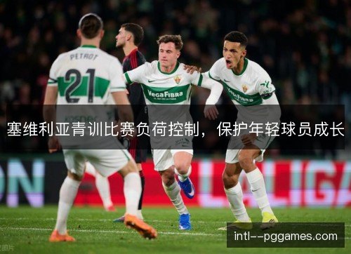 塞维利亚青训比赛负荷控制，保护年轻球员成长